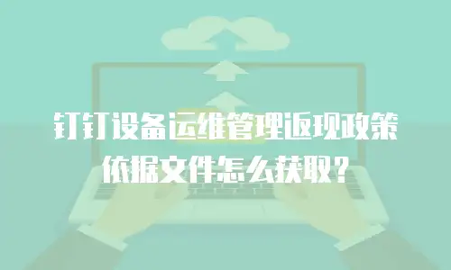 钉钉设备运维管理返现政策依据文件怎么获取？