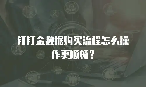 钉钉金数据购买流程怎么操作更顺畅？