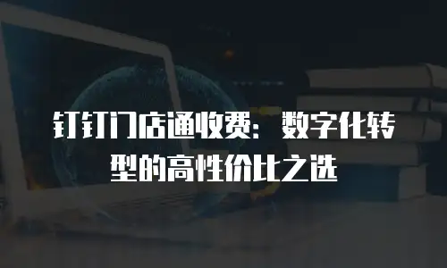 钉钉门店通收费：数字化转型的高性价比之选