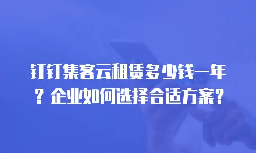 钉钉集客云租赁多少钱一年？企业如何选择合适方案？