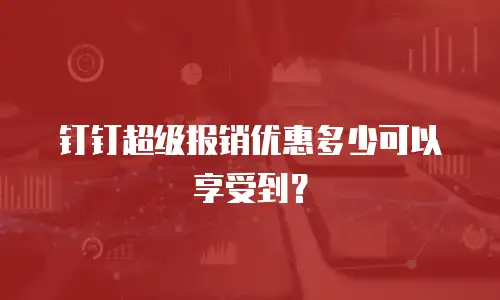 钉钉超级报销优惠多少可以享受到？