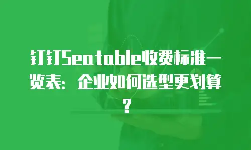 钉钉Seatable收费标准一览表：企业如何选型更划算？