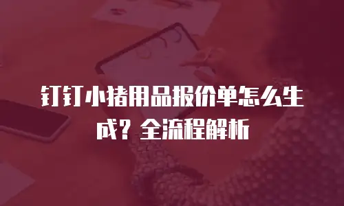 钉钉小猪用品报价单怎么生成？全流程解析