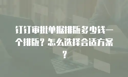 钉钉审批单据排版多少钱一个排版？怎么选择合适方案？