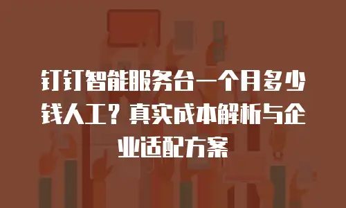钉钉智能服务台一个月多少钱人工？真实成本解析与企业适配方案