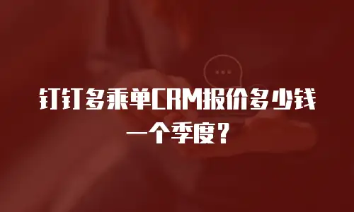 钉钉多乘单CRM报价多少钱一个季度？