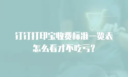 钉钉打印宝收费标准一览表怎么看才不吃亏？