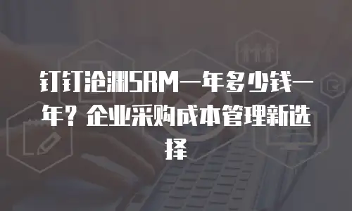 钉钉沧渊SRM一年多少钱一年？企业采购成本管理新选择