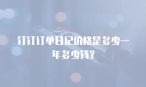 钉钉订单日记价格是多少一年多少钱？