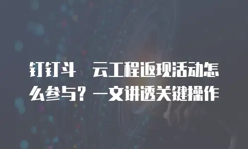 钉钉斗栱云工程返现活动怎么参与？一文讲透关键操作