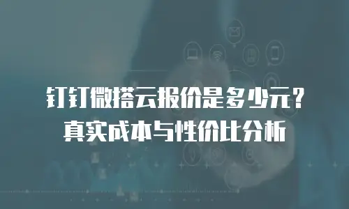 钉钉微搭云报价是多少元？真实成本与性价比分析