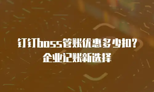 钉钉boss管账优惠多少扣？企业记账新选择