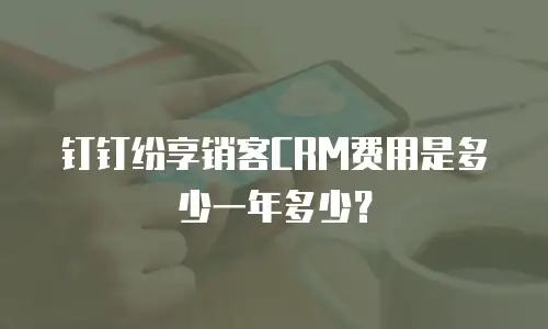 钉钉纷享销客CRM费用是多少一年多少？