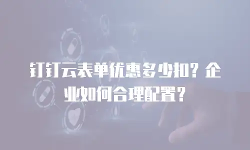 钉钉云表单优惠多少扣？企业如何合理配置？