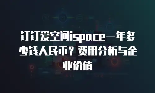 钉钉爱空间ispace一年多少钱人民币？费用分析与企业价值