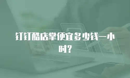 钉钉酷店掌便宜多少钱一小时？