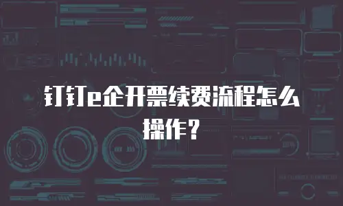 钉钉e企开票续费流程怎么操作？