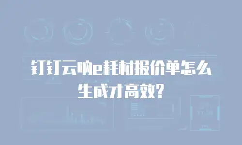 钉钉云呐e耗材报价单怎么生成才高效？