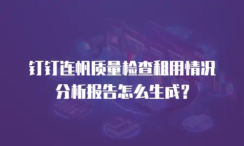 钉钉连帆质量检查租用情况分析报告怎么生成？