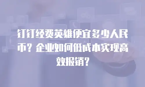 钉钉经费英雄便宜多少人民币？企业如何低成本实现高效报销？