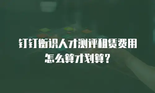 钉钉衡识人才测评租赁费用怎么算才划算？