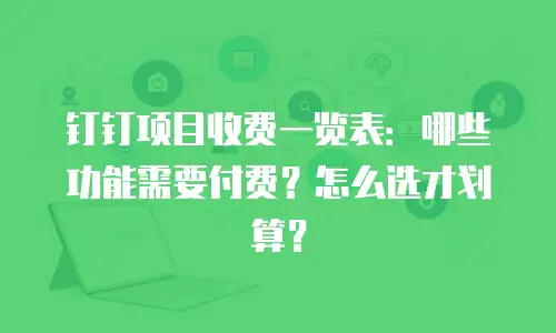 钉钉项目收费一览表：哪些功能需要付费？怎么选才划算？