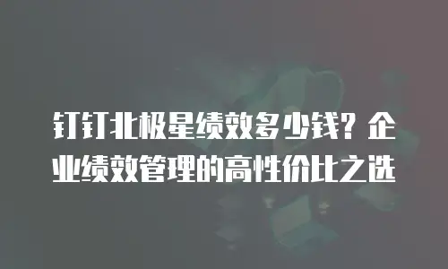 钉钉北极星绩效多少钱？企业绩效管理的高性价比之选
