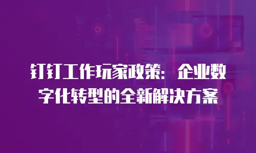 钉钉工作玩家政策：企业数字化转型的全新解决方案