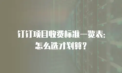 钉钉项目收费标准一览表：怎么选才划算？