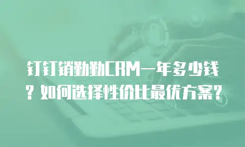 钉钉销勤勤CRM一年多少钱？如何选择性价比最优方案？