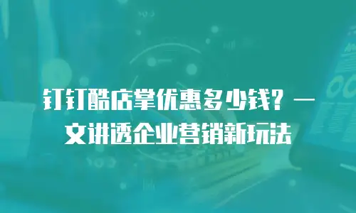 钉钉酷店掌优惠多少钱？一文讲透企业营销新玩法