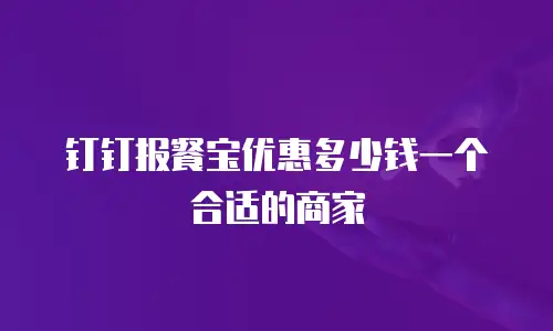 钉钉报餐宝优惠多少钱一个合适的商家