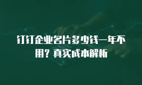 钉钉企业名片多少钱一年不用？真实成本解析
