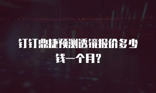 钉钉鼎捷预测透镜报价多少钱一个月？