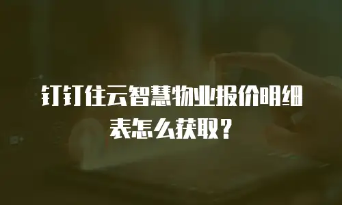 钉钉住云智慧物业报价明细表怎么获取？