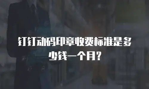 钉钉动码印章收费标准是多少钱一个月？