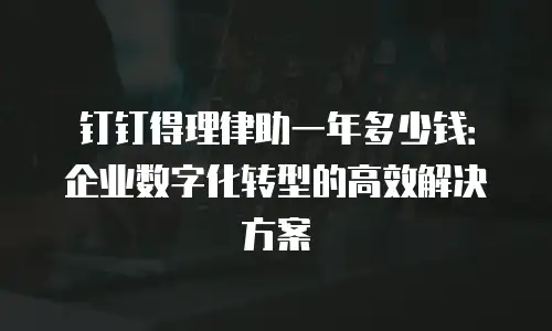 钉钉得理律助一年多少钱：企业数字化转型的高效解决方案