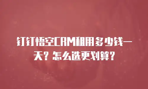钉钉悟空CRM租用多少钱一天？怎么选更划算？