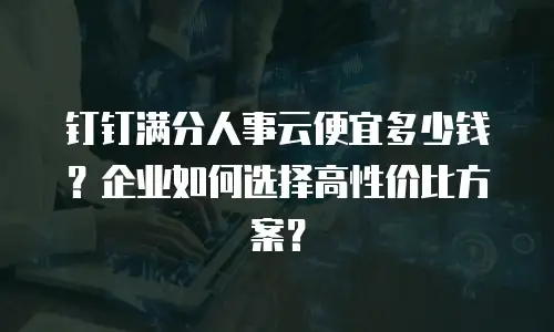 钉钉满分人事云便宜多少钱？企业如何选择高性价比方案？