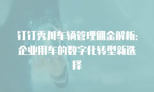 钉钉秀川车辆管理佣金解析：企业用车的数字化转型新选择