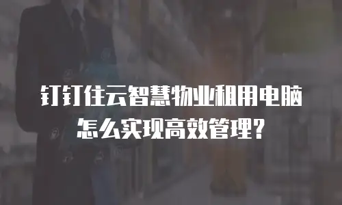 钉钉住云智慧物业租用电脑怎么实现高效管理？