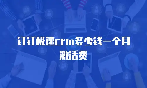 钉钉极速crm多少钱一个月激活费