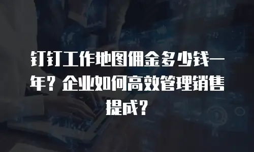 钉钉工作地图佣金多少钱一年？企业如何高效管理销售提成？