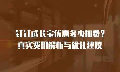 钉钉成长宝优惠多少扣费？真实费用解析与优化建议
