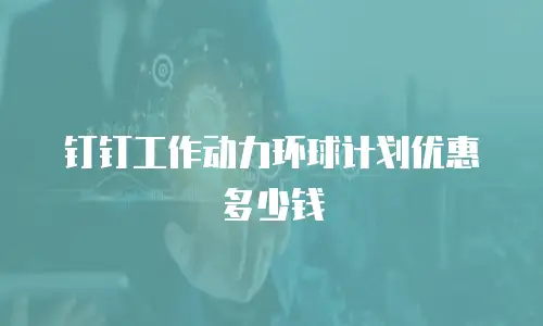 钉钉工作动力环球计划优惠多少钱