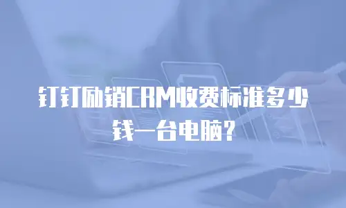 钉钉励销CRM收费标准多少钱一台电脑？