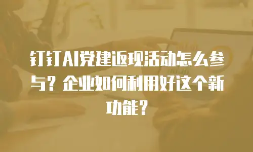 钉钉AI党建返现活动怎么参与？企业如何利用好这个新功能？