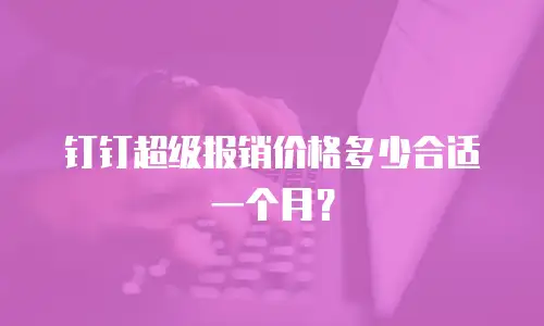 钉钉超级报销价格多少合适一个月？