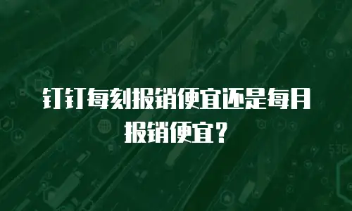 钉钉每刻报销便宜还是每月报销便宜？