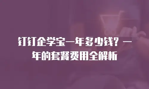钉钉企学宝一年多少钱？一年的套餐费用全解析